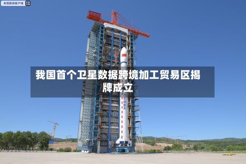 我国首个卫星数据跨境加工贸易区揭牌成立-第2张图片