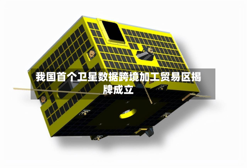 我国首个卫星数据跨境加工贸易区揭牌成立