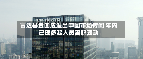 富达基金回应退出中国市场传闻 年内已现多起人员离职变动