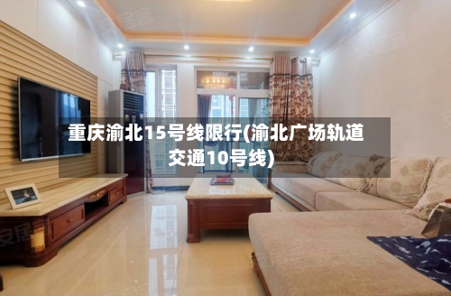 重庆渝北15号线限行(渝北广场轨道交通10号线)-第3张图片