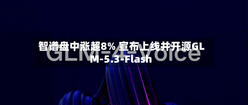 智谱盘中涨超8% 宣布上线并开源GLM-5.3-Flash-第2张图片