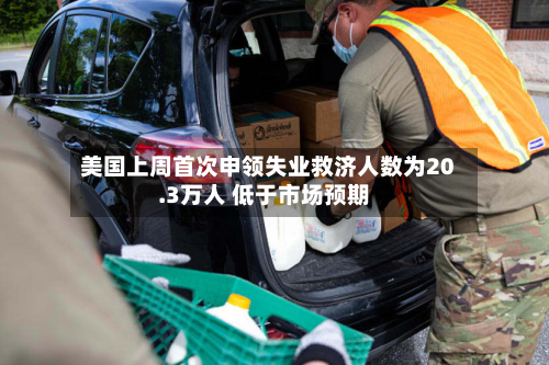 美国上周首次申领失业救济人数为20.3万人 低于市场预期