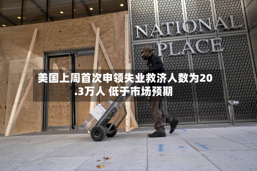 美国上周首次申领失业救济人数为20.3万人 低于市场预期-第2张图片