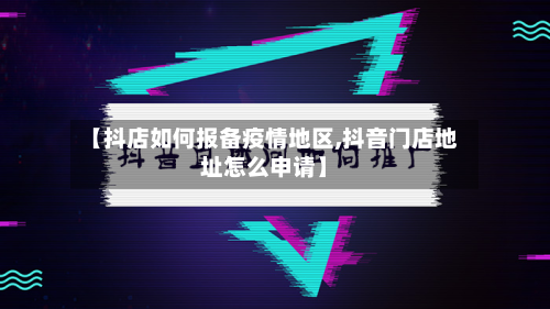 【抖店如何报备疫情地区,抖音门店地址怎么申请】