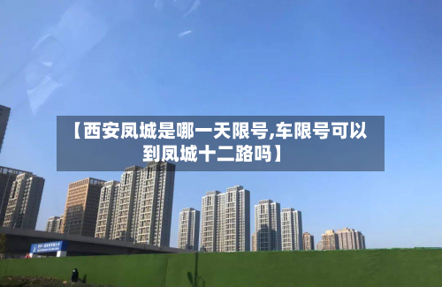 【西安凤城是哪一天限号,车限号可以到凤城十二路吗】