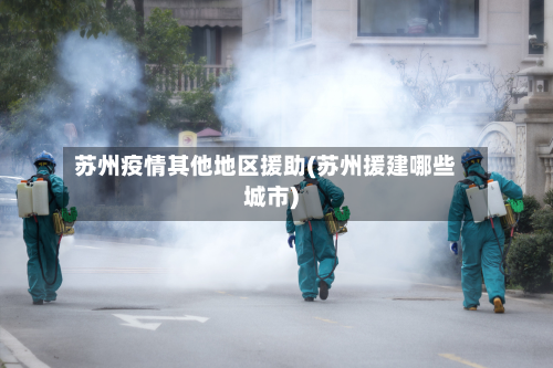 苏州疫情其他地区援助(苏州援建哪些城市)-第2张图片