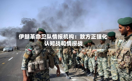 伊朗革命卫队情报机构：敌方正强化认知战和情报战