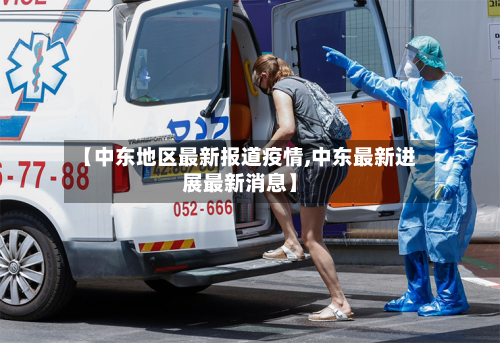 【中东地区最新报道疫情,中东最新进展最新消息】-第2张图片