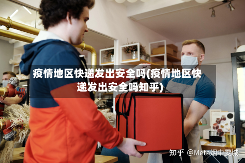 疫情地区快递发出安全吗(疫情地区快递发出安全吗知乎)