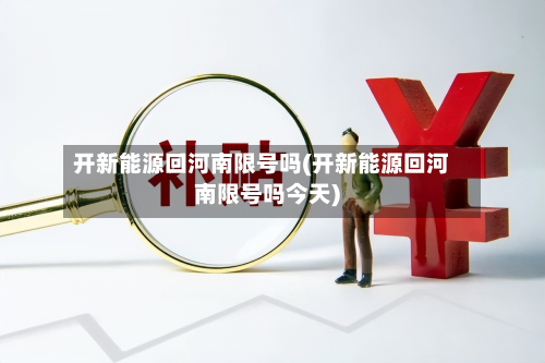开新能源回河南限号吗(开新能源回河南限号吗今天)-第2张图片