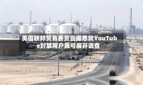 美国联邦贸易委员会据悉就YouTube封禁用户账号展开调查