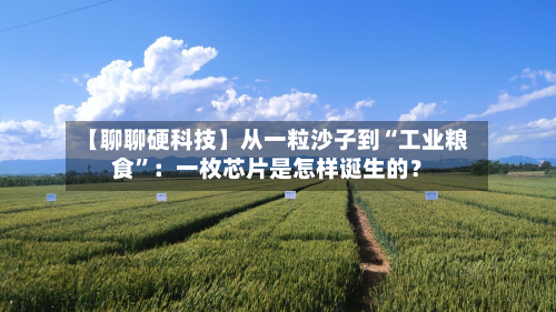 【聊聊硬科技】从一粒沙子到“工业粮食”：一枚芯片是怎样诞生的？
