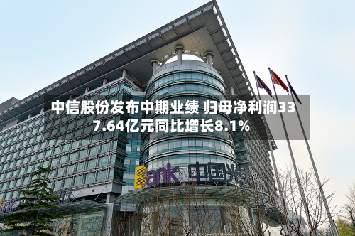 中信股份发布中期业绩 归母净利润337.64亿元同比增长8.1%-第3张图片