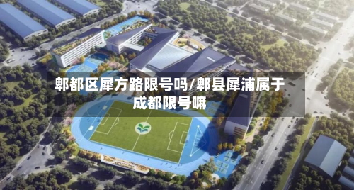 郫都区犀方路限号吗/郫县犀浦属于成都限号嘛-第3张图片