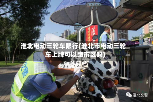 淮北电动三轮车限行(淮北市电动三轮车上牌可以跑市区吗)-第2张图片