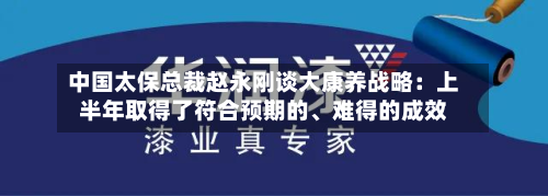 中国太保总裁赵永刚谈大康养战略：上半年取得了符合预期的、难得的成效-第2张图片