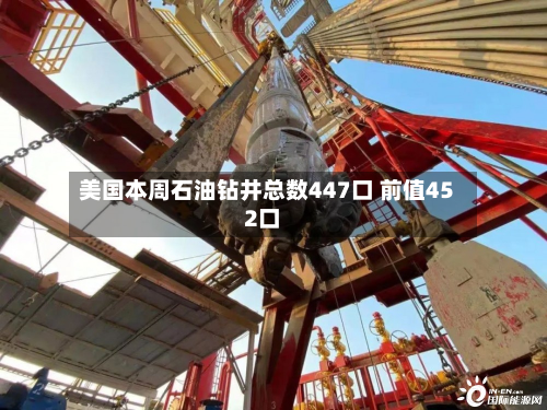 美国本周石油钻井总数447口 前值452口-第2张图片