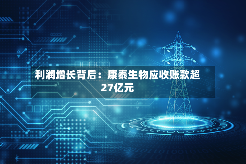 利润增长背后：康泰生物应收账款超27亿元-第2张图片