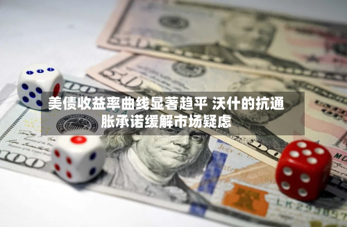 美债收益率曲线显著趋平 沃什的抗通胀承诺缓解市场疑虑-第1张图片