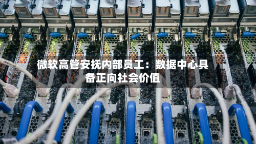 微软高管安抚内部员工:数据中心具备正向社会价值-第1张图片