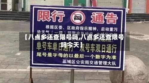 【八点多还查限号吗,八点多还查限号吗今天】
