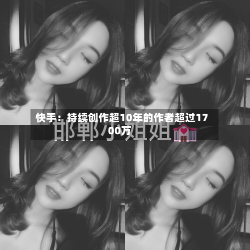 快手：持续创作超10年的作者超过1700万