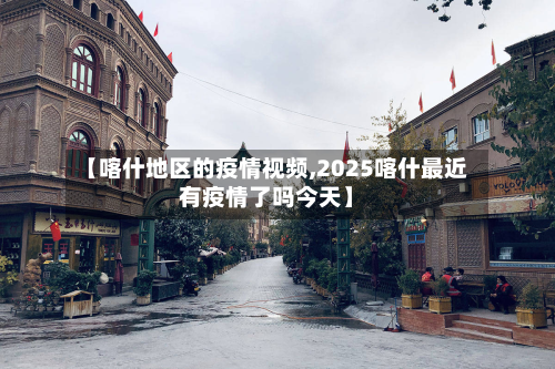 【喀什地区的疫情视频,2025喀什最近有疫情了吗今天】