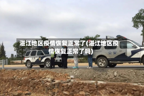湛江地区疫情恢复正常了(湛江地区疫情恢复正常了吗)