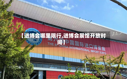 【进博会哪里限行,进博会展馆开放时间】-第2张图片