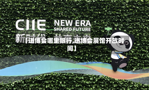 【进博会哪里限行,进博会展馆开放时间】