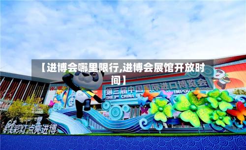 【进博会哪里限行,进博会展馆开放时间】-第3张图片