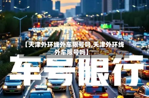 【天津外环线外车限号吗,天津外环线外车限号吗】