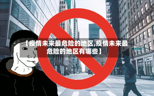 【疫情未来最危险的地区,疫情未来最危险的地区有哪些】-第1张图片