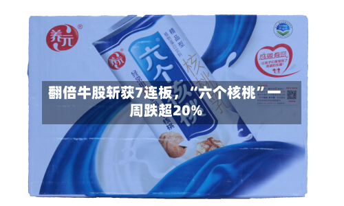 翻倍牛股斩获7连板，“六个核桃”一周跌超20%