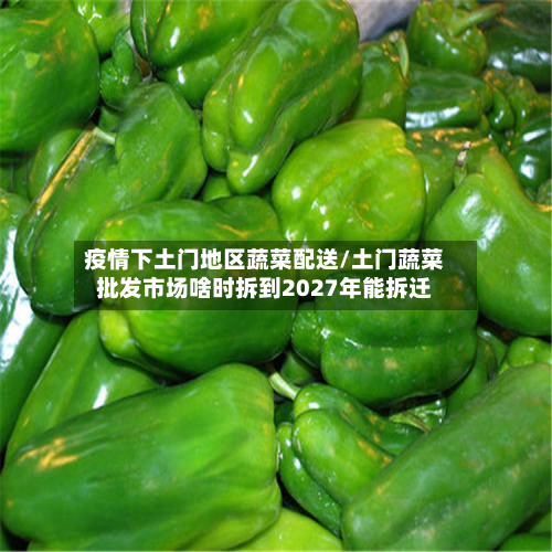 疫情下土门地区蔬菜配送/土门蔬菜批发市场啥时拆到2027年能拆迁