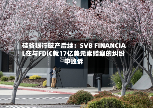 硅谷银行破产后续:SVB FINANCIAL在与FDIC就17亿美元索赔案的纠纷中败诉-第2张图片