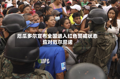 厄瓜多尔宣布全国进入红色警戒状态应对厄尔尼诺-第2张图片