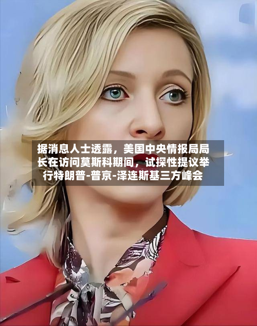 据消息人士透露，美国中央情报局局长在访问莫斯科期间，试探性提议举行特朗普‑普京‑泽连斯基三方峰会