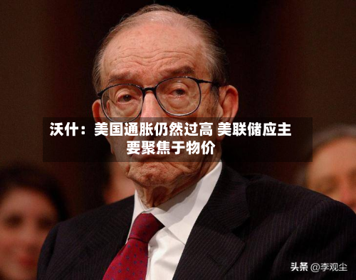 沃什：美国通胀仍然过高 美联储应主要聚焦于物价