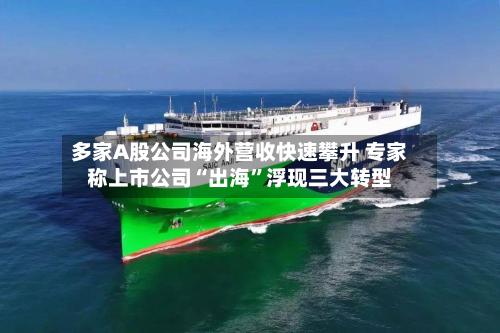 多家A股公司海外营收快速攀升 专家称上市公司“出海	”浮现三大转型-第3张图片