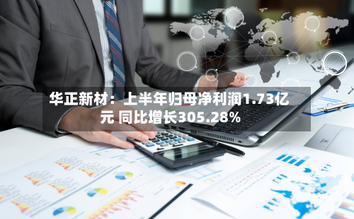 华正新材:上半年归母净利润1.73亿元 同比增长305.28%-第2张图片
