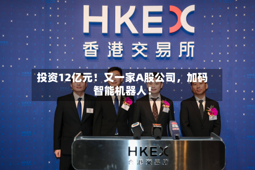 投资12亿元！又一家A股公司，加码智能机器人！-第3张图片