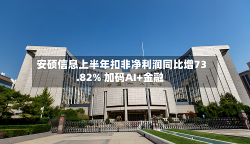 安硕信息上半年扣非净利润同比增73.82% 加码AI+金融