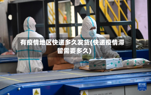 有疫情地区快递多久发货(快递疫情滞留需要多久)