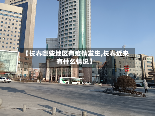 【长春哪些地区有疫情发生,长春近来有什么情况】