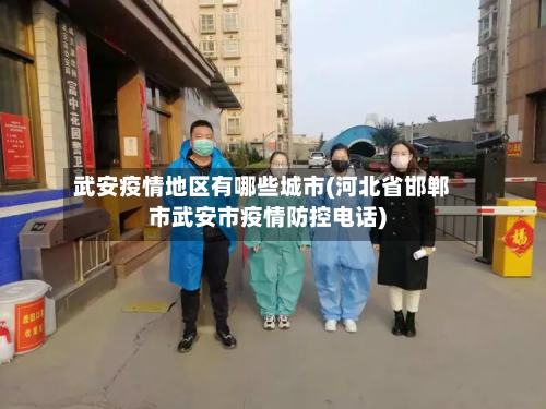 武安疫情地区有哪些城市(河北省邯郸市武安市疫情防控电话)-第3张图片