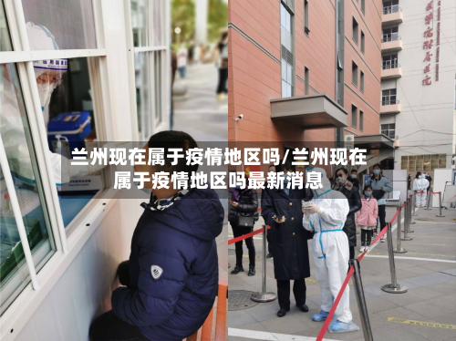 兰州现在属于疫情地区吗/兰州现在属于疫情地区吗最新消息