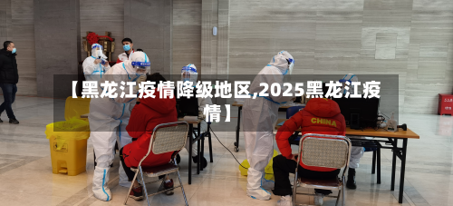 【黑龙江疫情降级地区,2025黑龙江疫情】-第2张图片