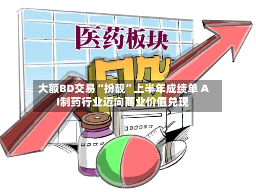 大额BD交易“扮靓”上半年成绩单 AI制药行业迈向商业价值兑现-第2张图片