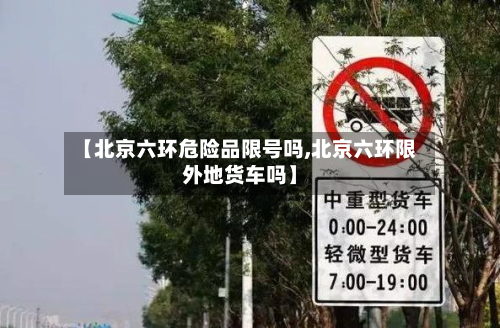 【北京六环危险品限号吗,北京六环限外地货车吗】-第3张图片